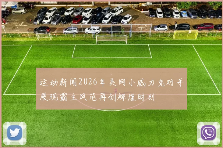 运动新闻2026年美网小威力克对手展现霸主风范再创辉煌时刻