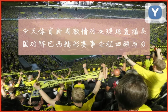 今天体育新闻激情对决现场直播美国对阵巴西精彩赛事全程回顾与分析