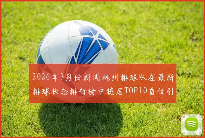 2026年3月份新闻杭州排球队在最新排球状态排行榜中稳居TOP10首位引领风骚