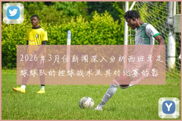 2026年3月份新闻深入分析西班牙足球球队的控球战术及其对比赛的影响与应用
