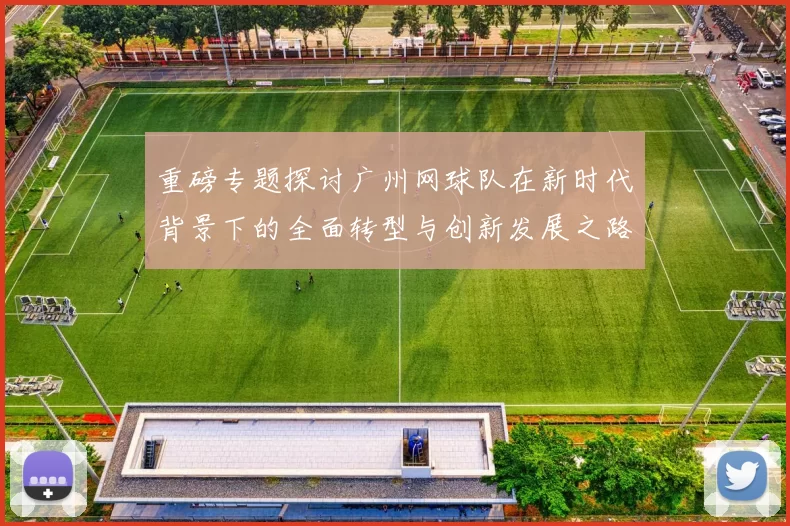 重磅专题探讨广州网球队在新时代背景下的全面转型与创新发展之路