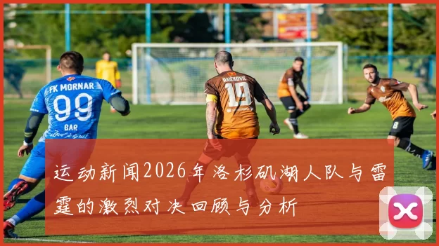 运动新闻2026年洛杉矶湖人队与雷霆的激烈对决回顾与分析