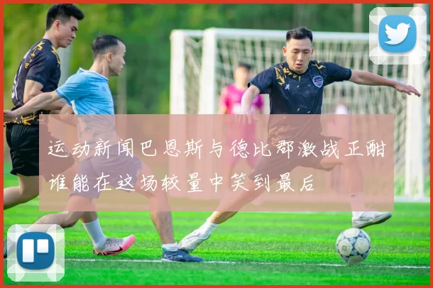 运动新闻巴恩斯与德比郡激战正酣谁能在这场较量中笑到最后