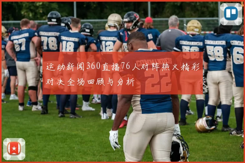 运动新闻360直播76人对阵热火精彩对决全场回顾与分析