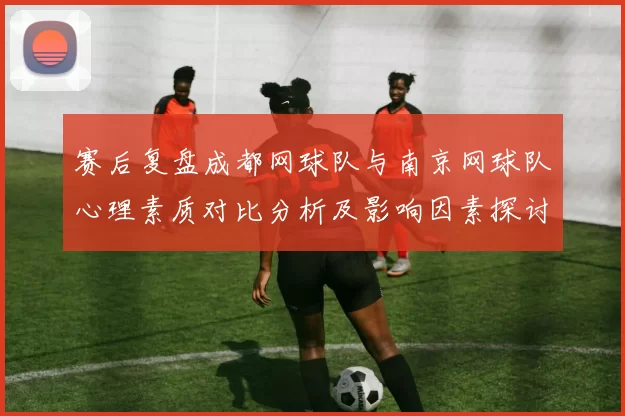 赛后复盘成都网球队与南京网球队心理素质对比分析及影响因素探讨