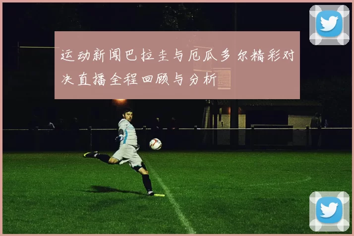 运动新闻巴拉圭与厄瓜多尔精彩对决直播全程回顾与分析